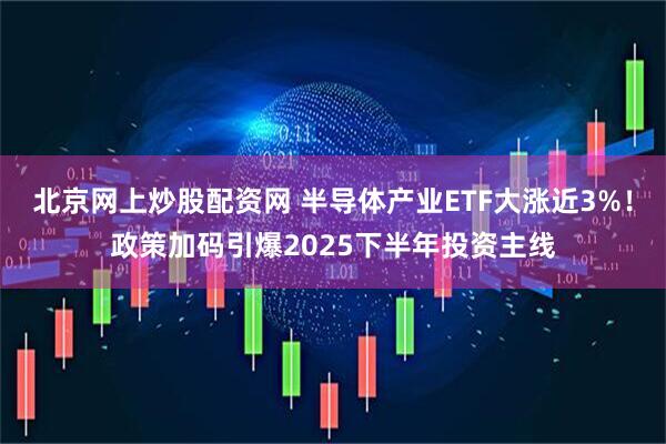 北京网上炒股配资网 半导体产业ETF大涨近3%！政策加码引爆2025下半年投资主线