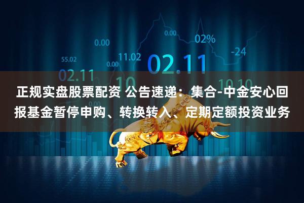 正规实盘股票配资 公告速递：集合-中金安心回报基金暂停申购、转换转入、定期定额投资业务