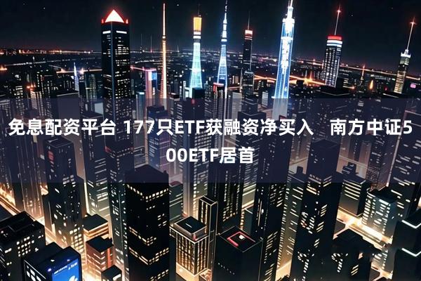 免息配资平台 177只ETF获融资净买入   南方中证500ETF居首