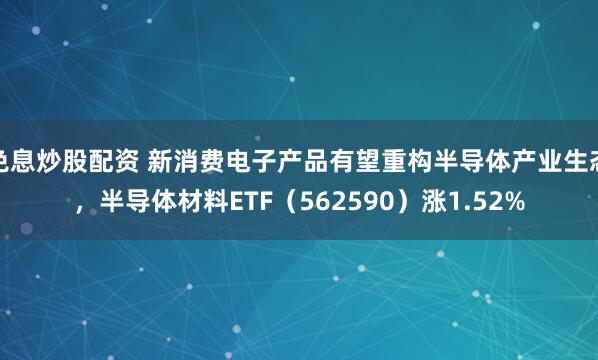 免息炒股配资 新消费电子产品有望重构半导体产业生态，半导体材料ETF（562590）涨1.52%