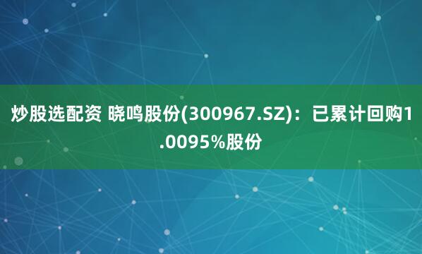 炒股选配资 晓鸣股份(300967.SZ)：已累计回购1.0095%股份