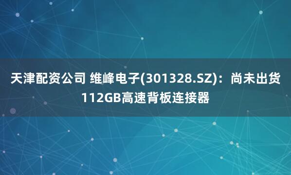 天津配资公司 维峰电子(301328.SZ)：尚未出货112GB高速背板连接器