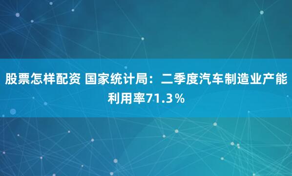 股票怎样配资 国家统计局：二季度汽车制造业产能利用率71.3％