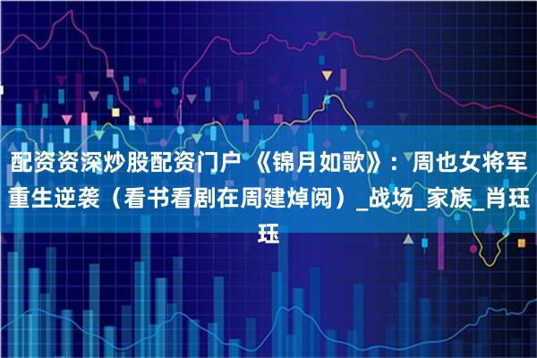 配资资深炒股配资门户 《锦月如歌》：周也女将军重生逆袭（看书看剧在周建焯阅）_战场_家族_肖珏