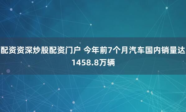 配资资深炒股配资门户 今年前7个月汽车国内销量达1458.8万辆