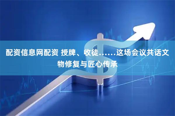 配资信息网配资 授牌、收徒……这场会议共话文物修复与匠心传承