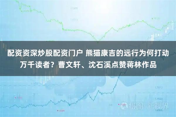 配资资深炒股配资门户 熊猫康吉的远行为何打动万千读者？曹文轩、沈石溪点赞蒋林作品