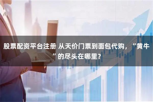 股票配资平台注册 从天价门票到面包代购，“黄牛”的尽头在哪里？