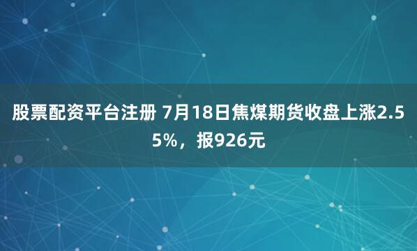 股票配资平台注册 7月18日焦煤期货收盘上涨2.55%，报926元