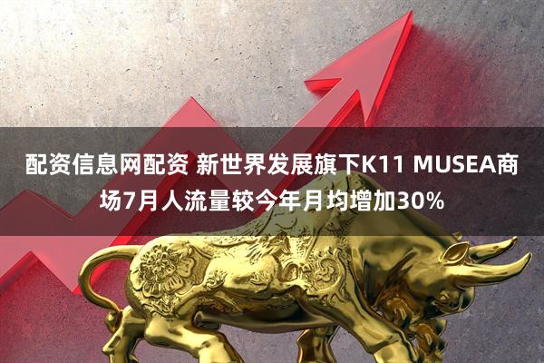 配资信息网配资 新世界发展旗下K11 MUSEA商场7月人流量较今年月均增加30%