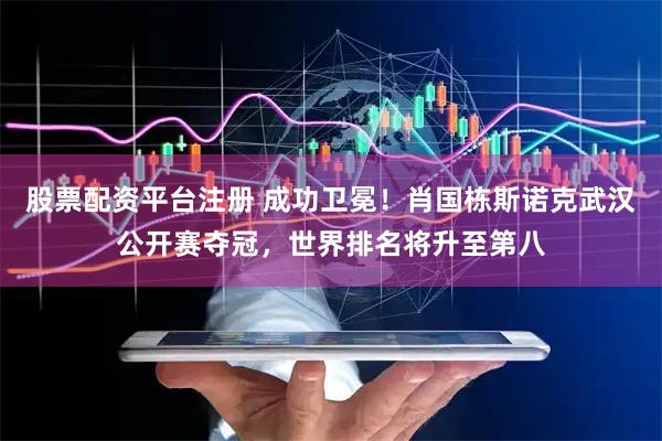 股票配资平台注册 成功卫冕！肖国栋斯诺克武汉公开赛夺冠，世界排名将升至第八