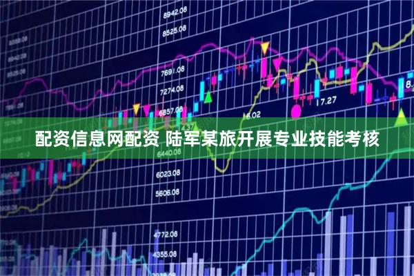 配资信息网配资 陆军某旅开展专业技能考核