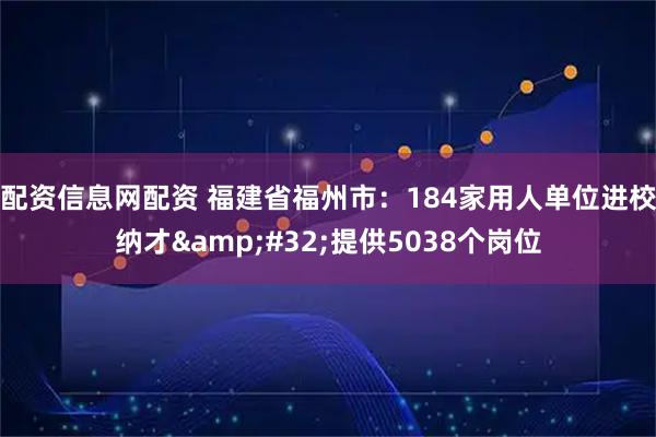 配资信息网配资 福建省福州市：184家用人单位进校纳才&#32;提供5038个岗位