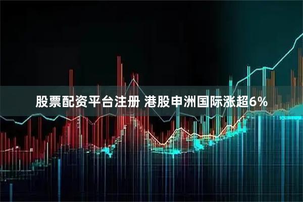 股票配资平台注册 港股申洲国际涨超6%