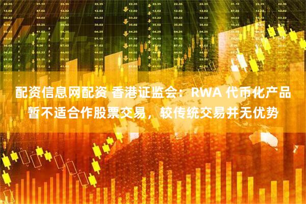 配资信息网配资 香港证监会：RWA 代币化产品暂不适合作股票交易，较传统交易并无优势