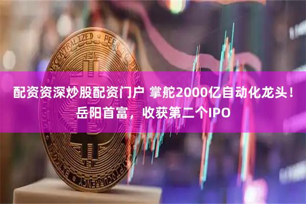 配资资深炒股配资门户 掌舵2000亿自动化龙头！岳阳首富，收获第二个IPO
