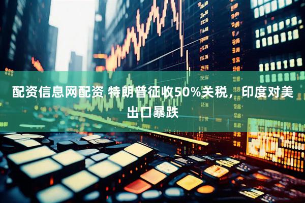 配资信息网配资 特朗普征收50%关税,印度对美出口暴跌