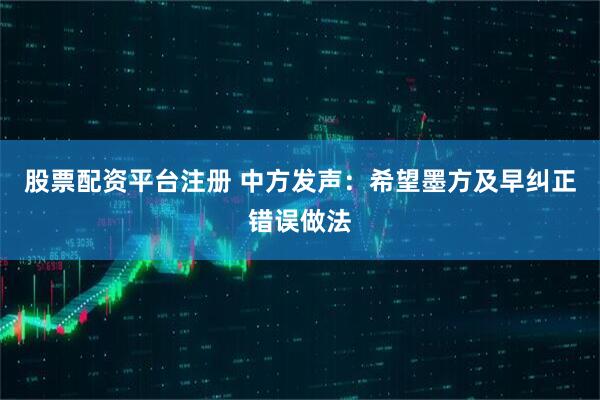 股票配资平台注册 中方发声:希望墨方及早纠正错误做法