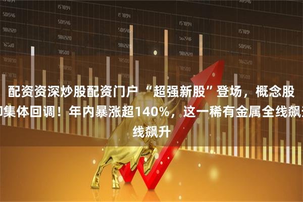 配资资深炒股配资门户 “超强新股”登场，概念股却集体回调！年内暴涨超140%，这一稀有金属全线飙升
