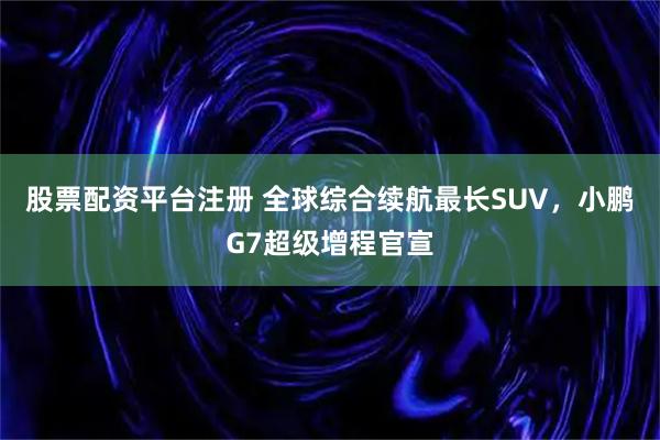 股票配资平台注册 全球综合续航最长SUV，小鹏G7超级增程官宣
